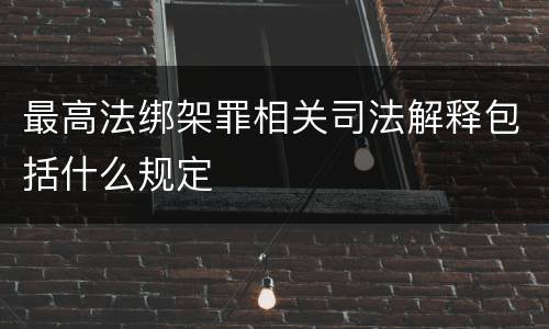 最高法绑架罪相关司法解释包括什么规定