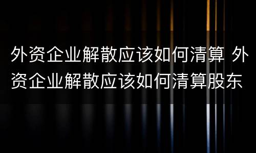 外资企业解散应该如何清算 外资企业解散应该如何清算股东