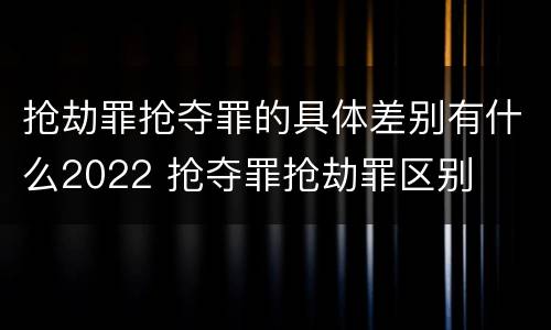 抢劫罪抢夺罪的具体差别有什么2022 抢夺罪抢劫罪区别