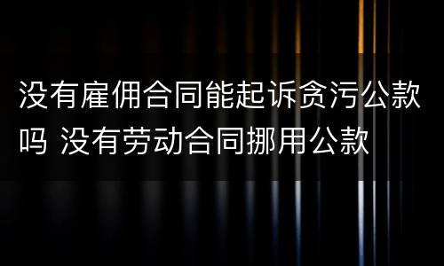 没有雇佣合同能起诉贪污公款吗 没有劳动合同挪用公款
