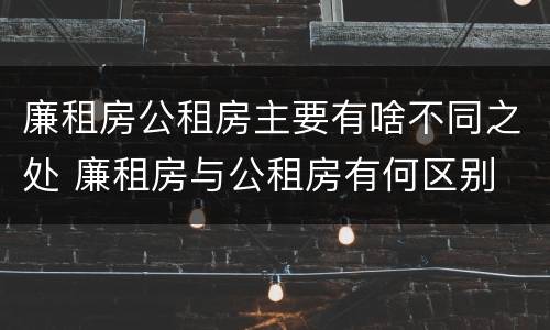 廉租房公租房主要有啥不同之处 廉租房与公租房有何区别