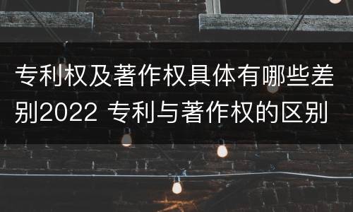 专利权及著作权具体有哪些差别2022 专利与著作权的区别