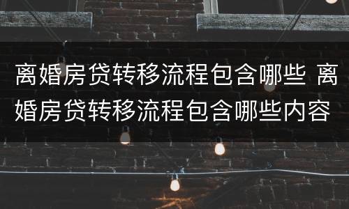 离婚房贷转移流程包含哪些 离婚房贷转移流程包含哪些内容