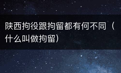 陕西拘役跟拘留都有何不同（什么叫做拘留）