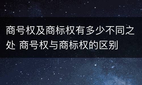 商号权及商标权有多少不同之处 商号权与商标权的区别
