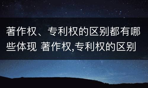 著作权、专利权的区别都有哪些体现 著作权,专利权的区别都有哪些体现呢
