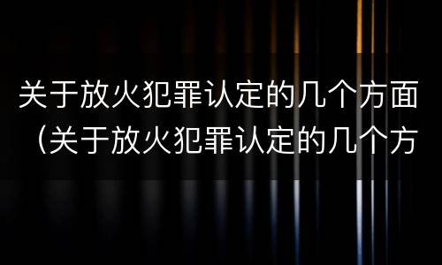 关于放火犯罪认定的几个方面（关于放火犯罪认定的几个方面的规定）