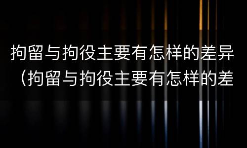 拘留与拘役主要有怎样的差异（拘留与拘役主要有怎样的差异性）