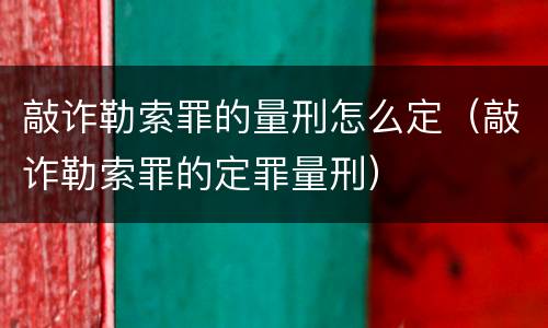 敲诈勒索罪的量刑怎么定（敲诈勒索罪的定罪量刑）