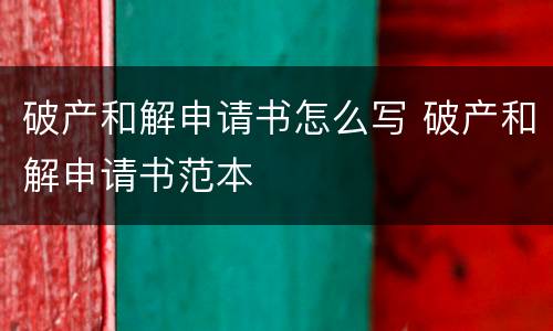 破产和解申请书怎么写 破产和解申请书范本