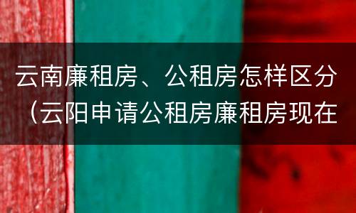 云南廉租房、公租房怎样区分（云阳申请公租房廉租房现在的什么地方）