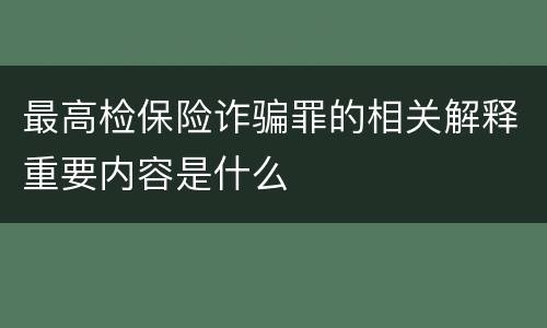 最高检保险诈骗罪的相关解释重要内容是什么