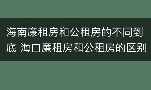 海南廉租房和公租房的不同到底 海口廉租房和公租房的区别