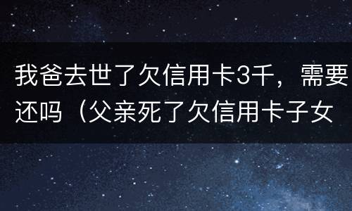 我爸去世了欠信用卡3千，需要还吗（父亲死了欠信用卡子女要还吗）