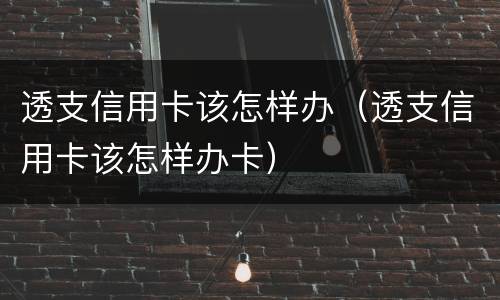 透支信用卡该怎样办（透支信用卡该怎样办卡）
