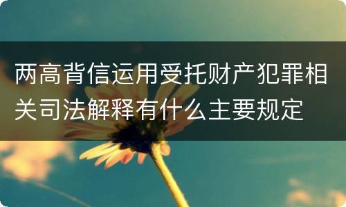 两高背信运用受托财产犯罪相关司法解释有什么主要规定