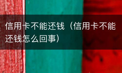 信用卡不能还钱（信用卡不能还钱怎么回事）