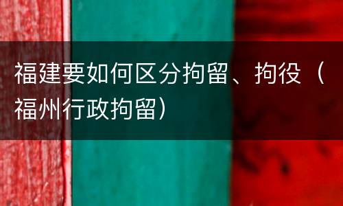 福建要如何区分拘留、拘役（福州行政拘留）