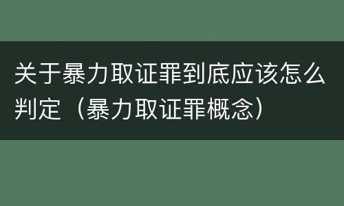 关于暴力取证罪到底应该怎么判定（暴力取证罪概念）