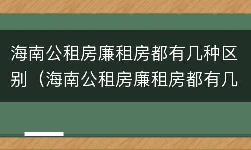 海南公租房廉租房都有几种区别（海南公租房廉租房都有几种区别图片）