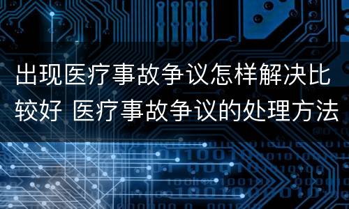 出现医疗事故争议怎样解决比较好 医疗事故争议的处理方法有几种?