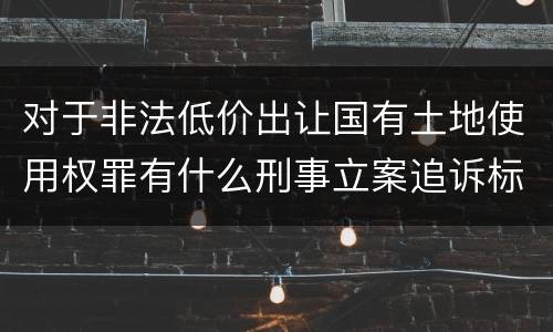 对于非法低价出让国有土地使用权罪有什么刑事立案追诉标准