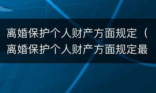 离婚保护个人财产方面规定（离婚保护个人财产方面规定最新）
