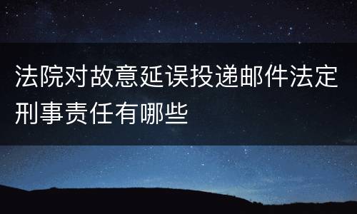 法院对故意延误投递邮件法定刑事责任有哪些