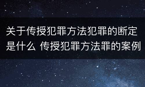 关于传授犯罪方法犯罪的断定是什么 传授犯罪方法罪的案例