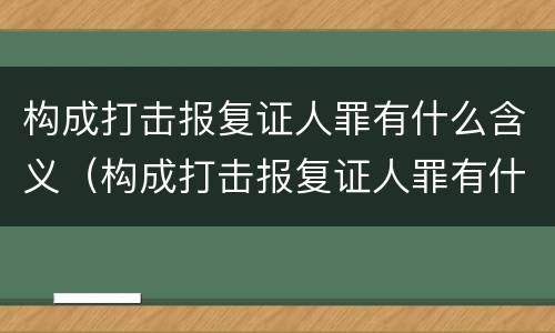 构成打击报复证人罪有什么含义（构成打击报复证人罪有什么含义吗）