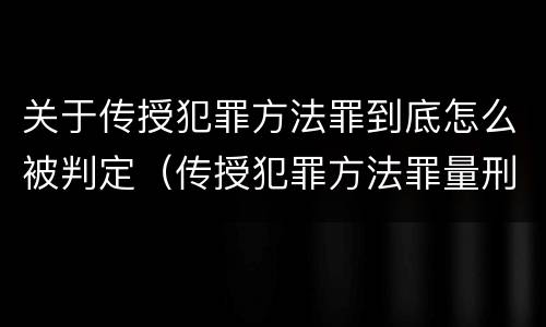关于传授犯罪方法罪到底怎么被判定（传授犯罪方法罪量刑怎么量）