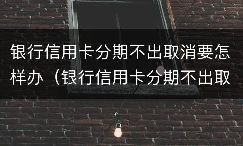 银行信用卡分期不出取消要怎样办（银行信用卡分期不出取消要怎样办呢）