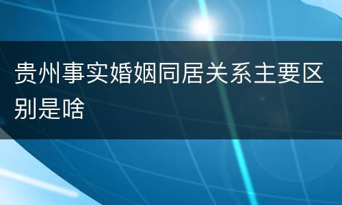 贵州事实婚姻同居关系主要区别是啥