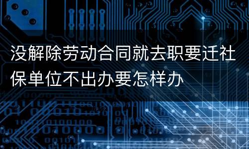 没解除劳动合同就去职要迁社保单位不出办要怎样办