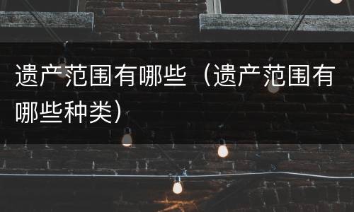 遗产范围有哪些（遗产范围有哪些种类）
