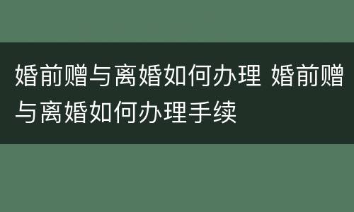 婚前赠与离婚如何办理 婚前赠与离婚如何办理手续