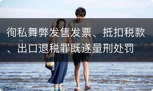 徇私舞弊发售发票、抵扣税款、出口退税罪既遂量刑处罚