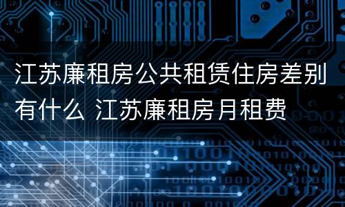 江苏廉租房公共租赁住房差别有什么 江苏廉租房月租费