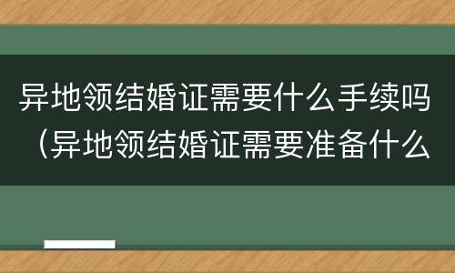 异地领结婚证需要什么手续吗（异地领结婚证需要准备什么资料什么证件）