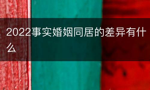 2022事实婚姻同居的差异有什么