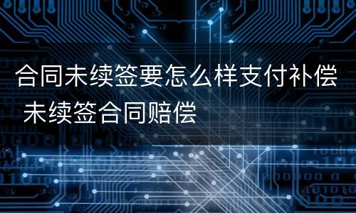 合同未续签要怎么样支付补偿 未续签合同赔偿