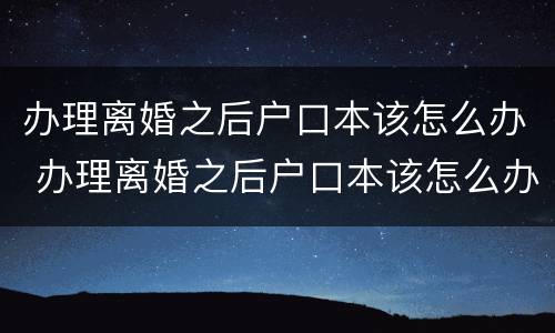 办理离婚之后户口本该怎么办 办理离婚之后户口本该怎么办呢