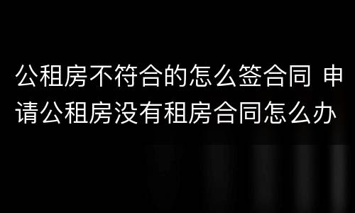 公租房不符合的怎么签合同 申请公租房没有租房合同怎么办