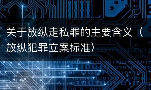 关于放纵走私罪的主要含义（放纵犯罪立案标准）