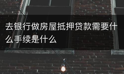 去银行做房屋抵押贷款需要什么手续是什么