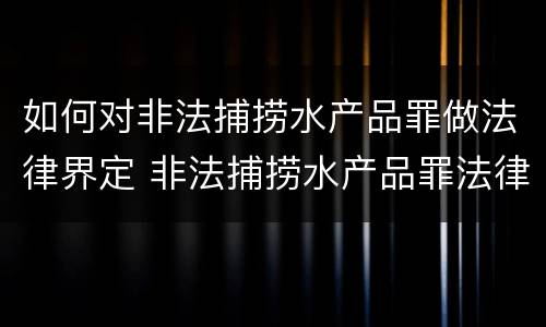如何对非法捕捞水产品罪做法律界定 非法捕捞水产品罪法律条款