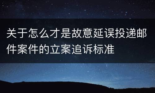关于怎么才是故意延误投递邮件案件的立案追诉标准