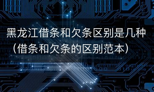 黑龙江借条和欠条区别是几种（借条和欠条的区别范本）