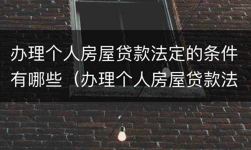 办理个人房屋贷款法定的条件有哪些（办理个人房屋贷款法定的条件有哪些呢）