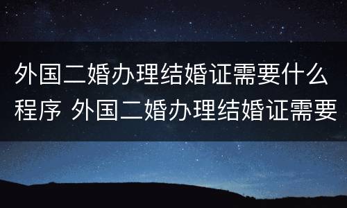 外国二婚办理结婚证需要什么程序 外国二婚办理结婚证需要什么程序和手续